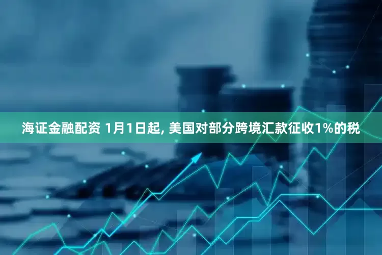 海证金融配资 1月1日起, 美国对部分跨境汇款征收1%的税