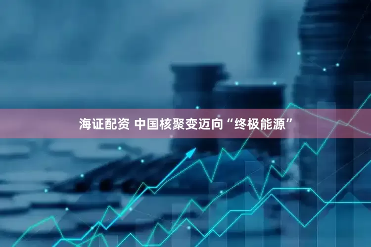 海证配资 中国核聚变迈向“终极能源”