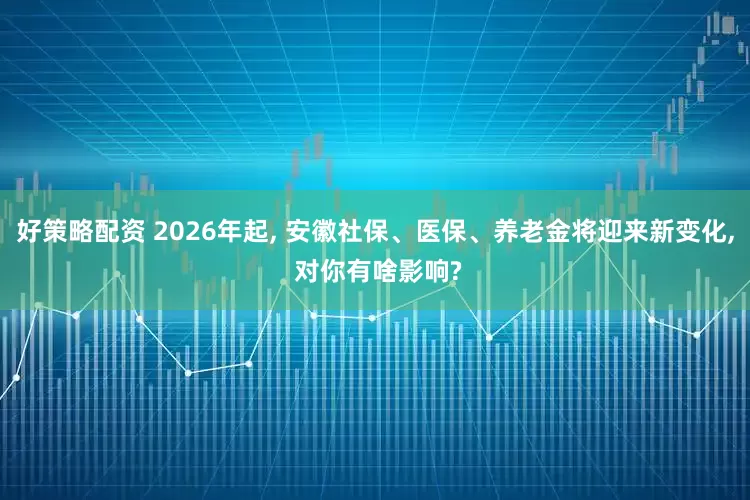 好策略配资 2026年起, 安徽社保、医保、养老金将迎来新变化, 对你有啥影响?