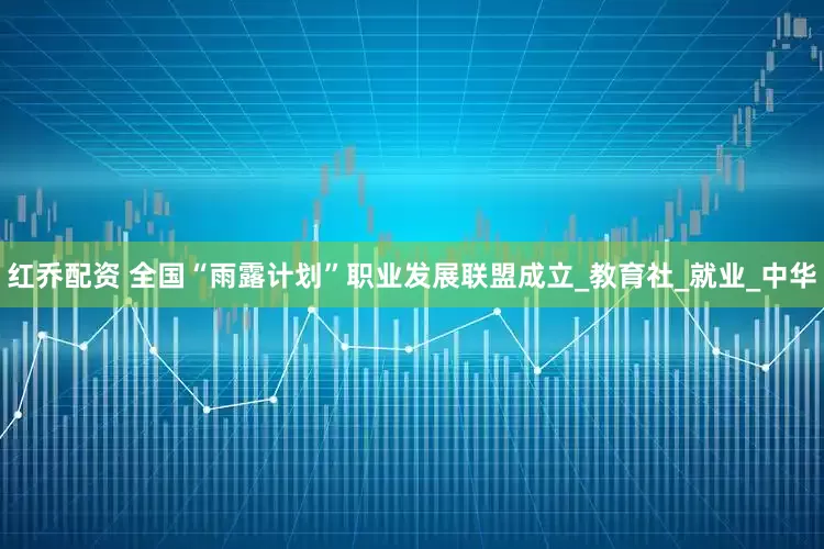 红乔配资 全国“雨露计划”职业发展联盟成立_教育社_就业_中华