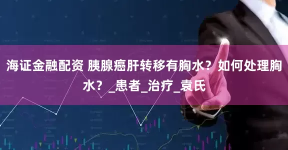 海证金融配资 胰腺癌肝转移有胸水？如何处理胸水？_患者_治疗_袁氏