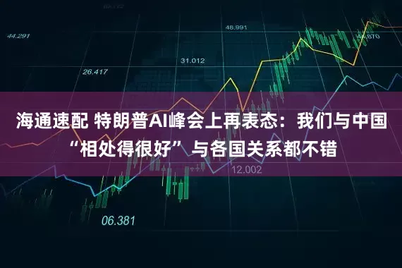 海通速配 特朗普AI峰会上再表态：我们与中国“相处得很好” 与各国关系都不错