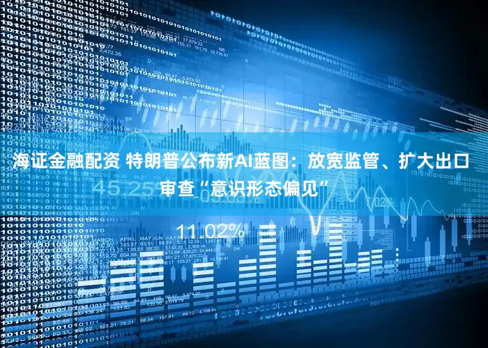 海证金融配资 特朗普公布新AI蓝图：放宽监管、扩大出口 审查“意识形态偏见”