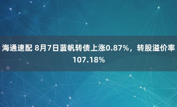 海通速配 8月7日蓝帆转债上涨0.87%，转股溢价率107.18%