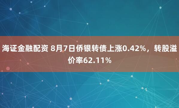 海证金融配资 8月7日侨银转债上涨0.42%，转股溢价率62.11%