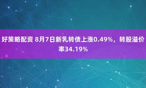 好策略配资 8月7日新乳转债上涨0.49%，转股溢价率34.19%