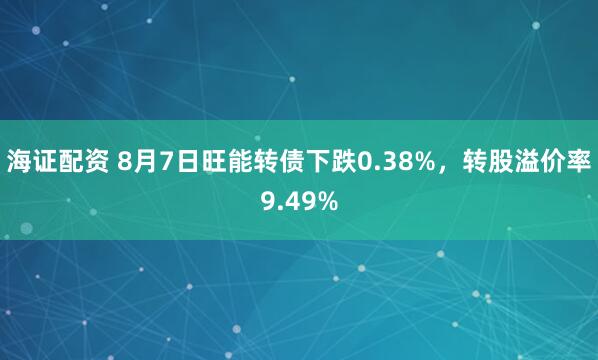 海证配资 8月7日旺能转债下跌0.38%，转股溢价率9.49%