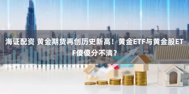 海证配资 黄金期货再创历史新高！黄金ETF与黄金股ETF傻傻分不清？