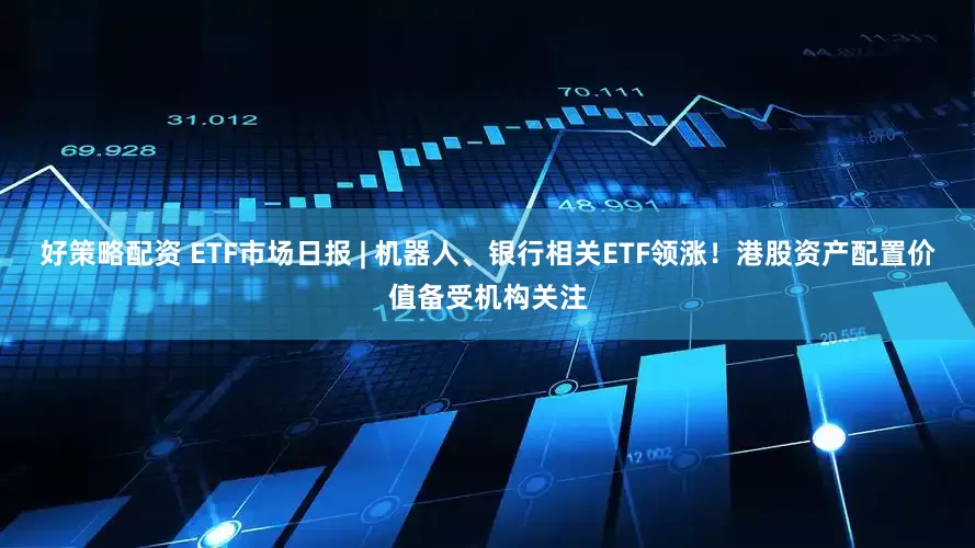 好策略配资 ETF市场日报 | 机器人、银行相关ETF领涨！港股资产配置价值备受机构关注