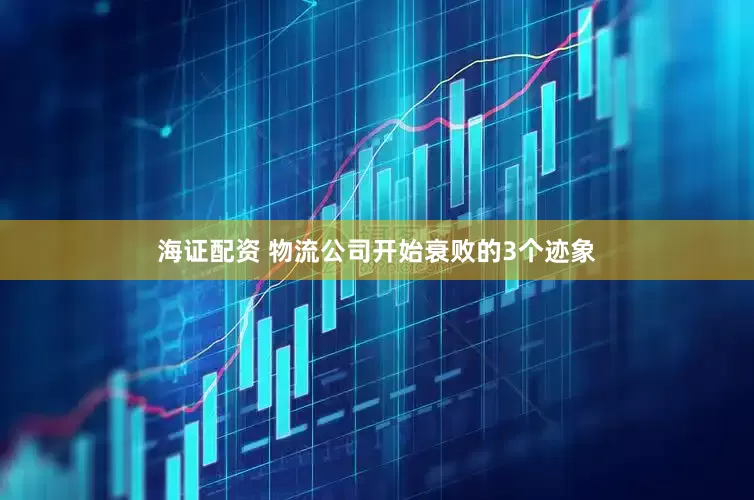 海证配资 物流公司开始衰败的3个迹象