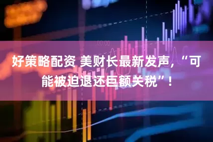 好策略配资 美财长最新发声, “可能被迫退还巨额关税”!