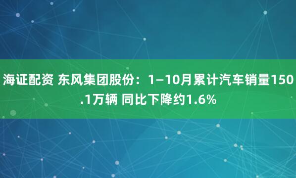 海证配资 东风集团股份：1—10月累计汽车销量150.1万辆 同比下降约1.6%