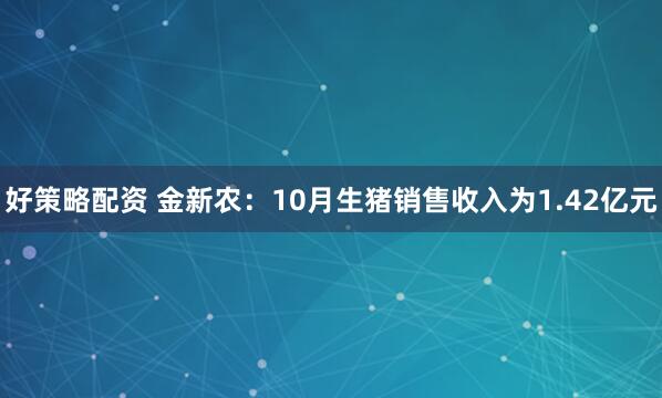 好策略配资 金新农：10月生猪销售收入为1.42亿元