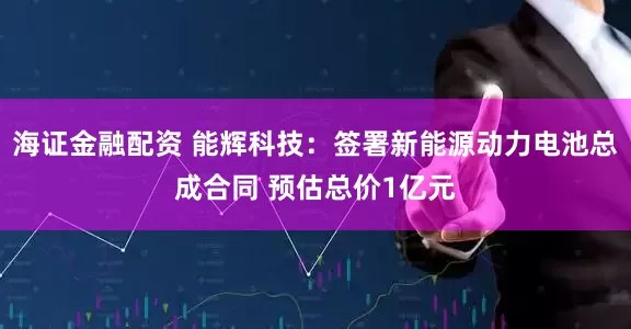 海证金融配资 能辉科技：签署新能源动力电池总成合同 预估总价1亿元