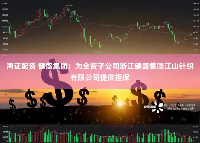海证配资 健盛集团：为全资子公司浙江健盛集团江山针织有限公司提供担保