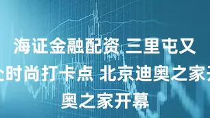 海证金融配资 三里屯又一处时尚打卡点 北京迪奥之家开幕
