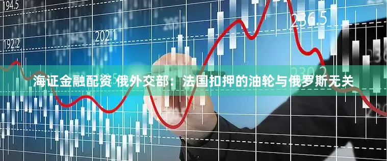 海证金融配资 俄外交部：法国扣押的油轮与俄罗斯无关
