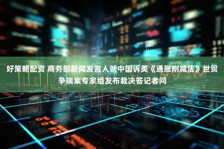 好策略配资 商务部新闻发言人就中国诉美《通胀削减法》世贸争端案专家组发布裁决答记者问