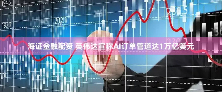 海证金融配资 英伟达宣称AI订单管道达1万亿美元