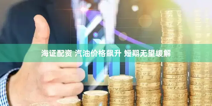 海证配资 汽油价格飙升 短期无望缓解